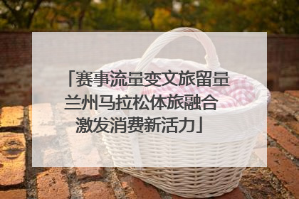 赛事流量变文旅留量 兰州马拉松体旅融合激发消费新活力
