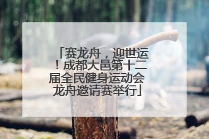 赛龙舟，迎世运！成都大邑第十二届全民健身运动会龙舟邀请赛举行