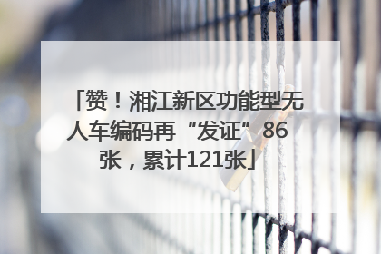 赞！湘江新区功能型无人车编码再“发证”86张，累计121张