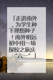 走进南外，为学生种下理想种子！南外明远初中用一场探校之旅庆“六一”