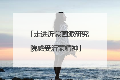 走进沂蒙画派研究院感受沂蒙精神