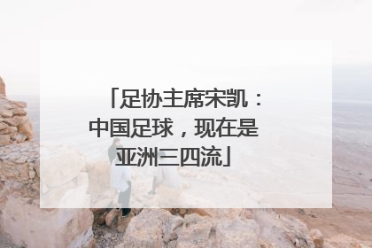 足协主席宋凯：中国足球，现在是亚洲三四流