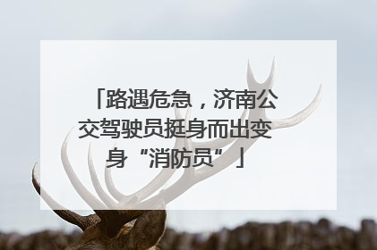 路遇危急，济南公交驾驶员挺身而出变身“消防员”