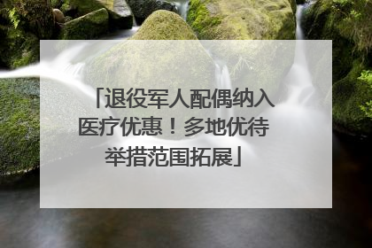 退役军人配偶纳入医疗优惠！多地优待举措范围拓展