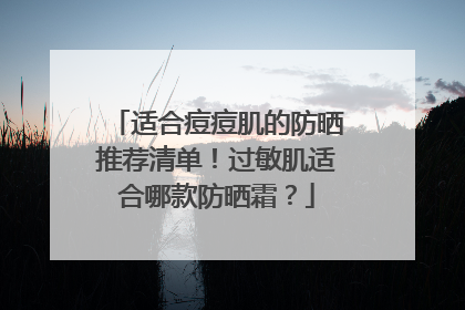适合痘痘肌的防晒推荐清单！过敏肌适合哪款防晒霜？