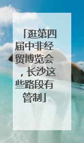 逛第四届中非经贸博览会，长沙这些路段有管制