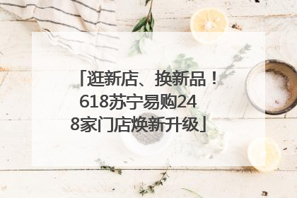 逛新店、换新品！618苏宁易购248家门店焕新升级