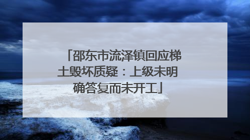 邵东市流泽镇回应梯土毁坏质疑：上级未明确答复而未开工