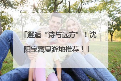 邂逅“诗与远方”！沈阳宝藏夏游地推荐！