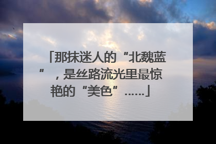 那抹迷人的“北魏蓝”，是丝路流光里最惊艳的“美色”……