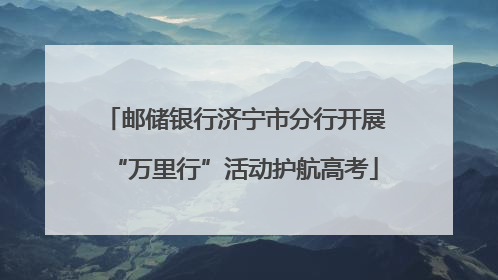 邮储银行济宁市分行开展“万里行”活动护航高考