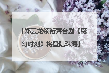 郑云龙领衔舞台剧《魔幻时刻》将登陆珠海