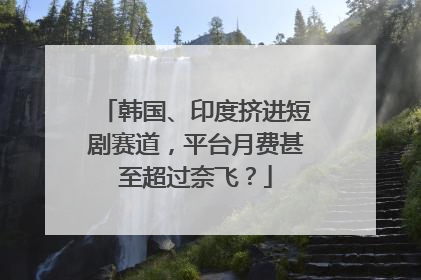韩国、印度挤进短剧赛道，平台月费甚至超过奈飞？