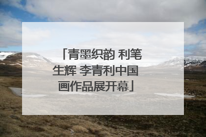 青墨织韵 利笔生辉 李青利中国画作品展开幕