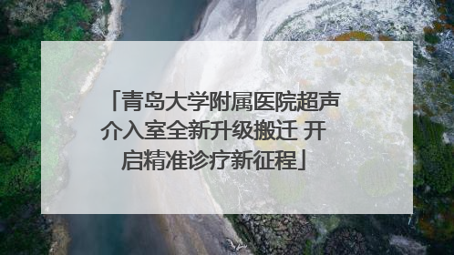 青岛大学附属医院超声介入室全新升级搬迁 开启精准诊疗新征程