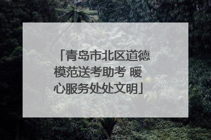 青岛市北区道德模范送考助考 暖心服务处处文明