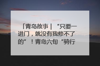 青岛故事｜“只要一进门，就没有我修不了的”！青岛六旬“骑行侠”有个隐藏身份，社区“全能维修工”