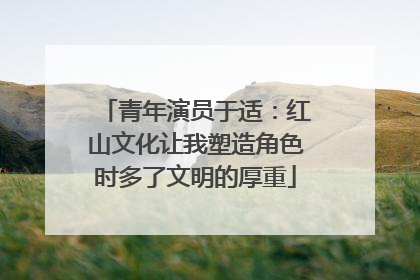 青年演员于适：红山文化让我塑造角色时多了文明的厚重