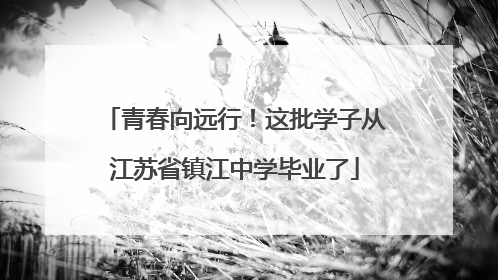 青春向远行！这批学子从江苏省镇江中学毕业了