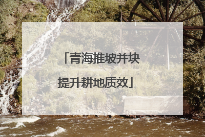 青海推坡并块提升耕地质效