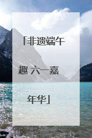 非遗端午趣 六一嘉年华