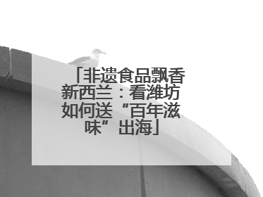 非遗食品飘香新西兰：看潍坊如何送“百年滋味”出海