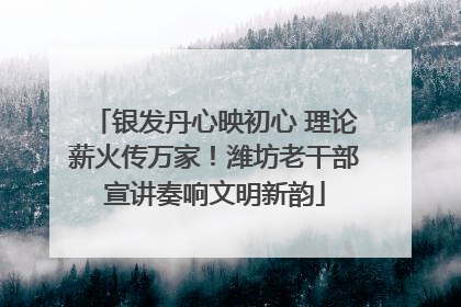 银发丹心映初心 理论薪火传万家！潍坊老干部宣讲奏响文明新韵