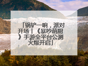 锅铲一响，派对开场丨《暴吵萌厨》手游全平台公测火爆开启