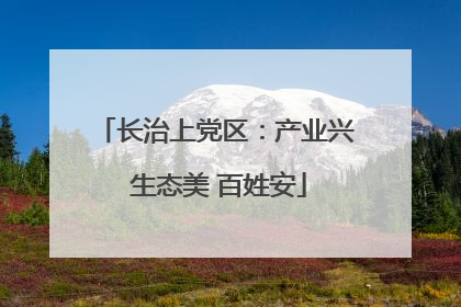 长治上党区：产业兴 生态美 百姓安