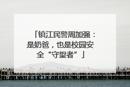 镇江民警周加强：是奶爸，也是校园安全“守望者”