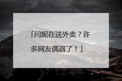 闫妮在送外卖？许多网友偶遇了！