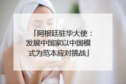 阿根廷驻华大使：发展中国家以中国模式为范本应对挑战