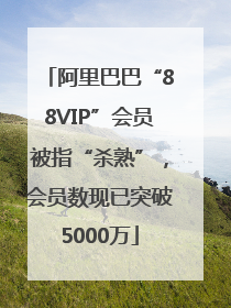 阿里巴巴“88VIP”会员被指“杀熟”，会员数现已突破5000万