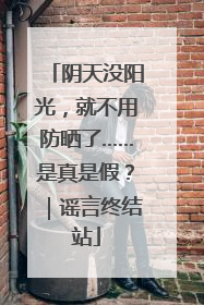 阴天没阳光，就不用防晒了……是真是假？｜谣言终结站