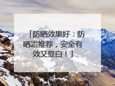防晒效果好：防晒霜推荐，安全有效又显白！