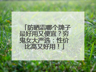 防晒霜哪个牌子最好用又便宜？穷鬼女大严选：性价比高又好用！