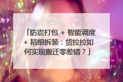 防震打包 + 智能调度 + 精细拆装：货拉拉如何实现搬迁零差错？