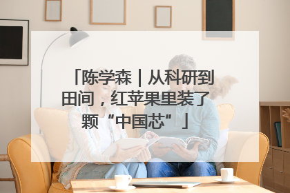陈学森｜从科研到田间，红苹果里装了颗“中国芯”