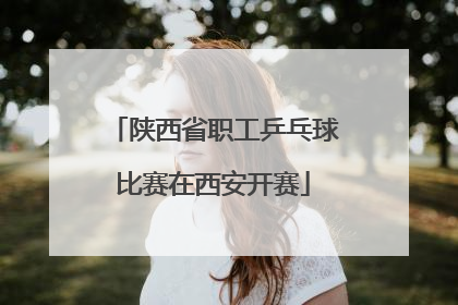 陕西省职工乒乓球比赛在西安开赛