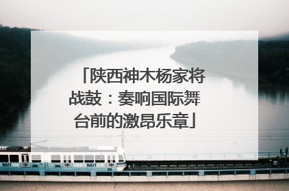 陕西神木杨家将战鼓：奏响国际舞台前的激昂乐章