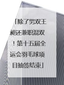除了男双王昶还兼职混双！第十五届全运会羽毛球项目抽签结束