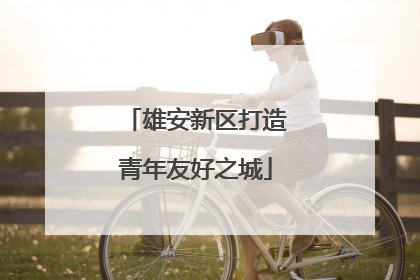 雄安新区打造青年友好之城