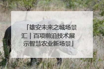 雄安未来之城场景汇｜百项前沿技术展示智慧农业新场景