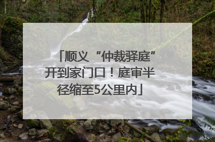 顺义“仲裁驿庭”开到家门口！庭审半径缩至5公里内