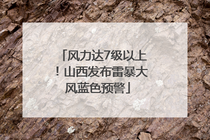 风力达7级以上！山西发布雷暴大风蓝色预警