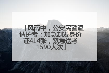 风雨中，公安民警温情护考：加急制发身份证414张，紧急送考1590人次
