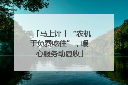 马上评丨“农机手免费吃住”，暖心服务助夏收
