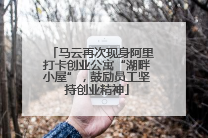 马云再次现身阿里打卡创业公寓“湖畔小屋”，鼓励员工坚持创业精神