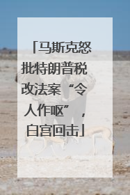 马斯克怒批特朗普税改法案“令人作呕”，白宫回击