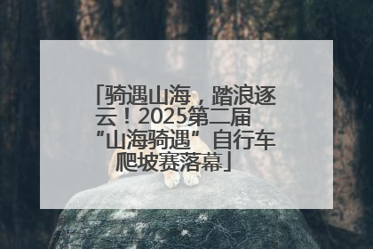骑遇山海，踏浪逐云！2025第二届“山海骑遇”自行车爬坡赛落幕
